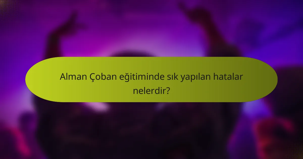 Alman Çoban eğitiminde sık yapılan hatalar nelerdir?