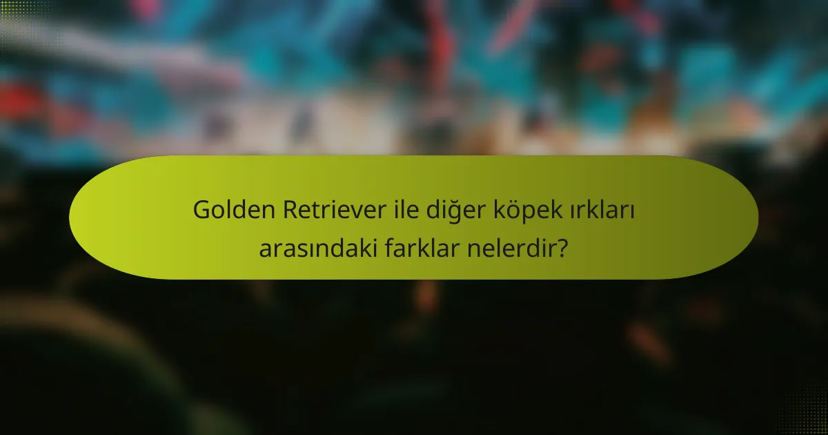 Golden Retriever ile diğer köpek ırkları arasındaki farklar nelerdir?