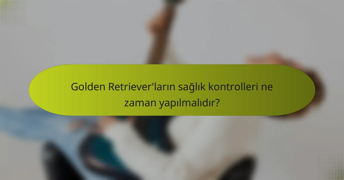 Golden Retriever'ların sağlık kontrolleri ne zaman yapılmalıdır?