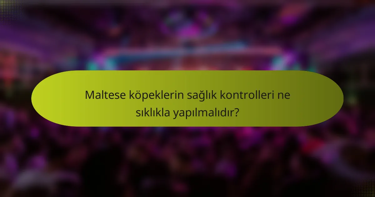 Maltese köpeklerin sağlık kontrolleri ne sıklıkla yapılmalıdır?