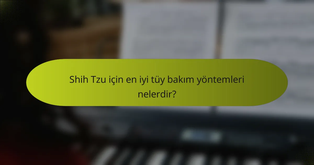 Shih Tzu için en iyi tüy bakım yöntemleri nelerdir?